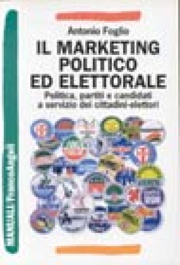 Il marketing politico ed elettorale. Politica, partiti e candidati a servizio dei cittadini-elettori - Antonio Foglio