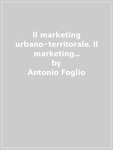 Il marketing urbano-territorale. Il marketing per città, aree urbane e metropolitane, organismi territorali - Antonio Foglio