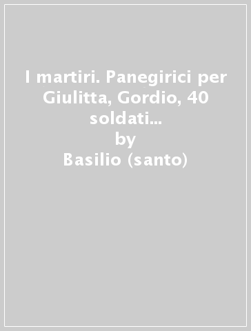 I martiri. Panegirici per Giulitta, Gordio, 40 soldati di Sebaste, Mamante - Basilio (santo)