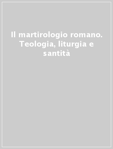 Il martirologio romano. Teologia, liturgia e santità