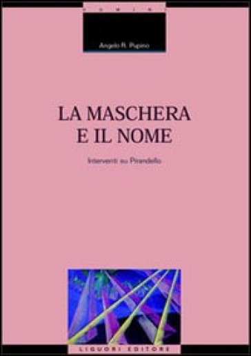 La maschera e il nome. Interventi su Pirandello - Angelo R. Pupino