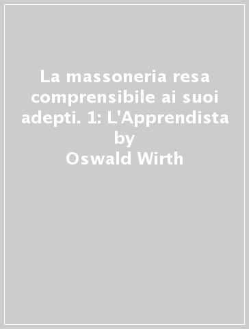 La massoneria resa comprensibile ai suoi adepti. 1: L'Apprendista - Oswald Wirth