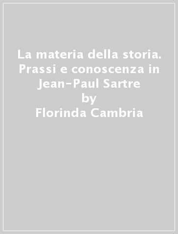 La materia della storia. Prassi e conoscenza in Jean-Paul Sartre - Florinda Cambria