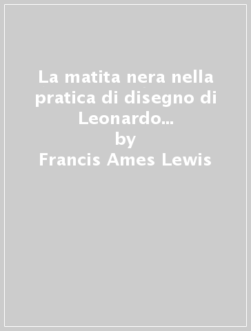 La matita nera nella pratica di disegno di Leonardo da Vinci. XLI lettura vinciana. Ediz. illustrata - Francis Ames-Lewis