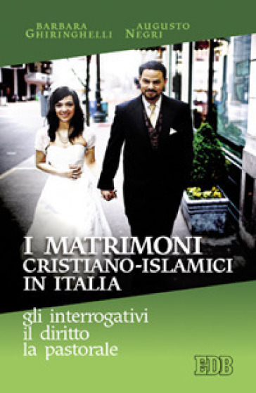 I matrimoni cristiano-islamici in Italia: gli interrogativi, il diritto, la pastorale - Barbara Ghiringhelli - Augusto T. Negri