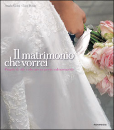 Il matrimonio che vorrei. Progetti di stile e idee per un giorno indimenticabile - Enzo Miccio - Angelo Garini
