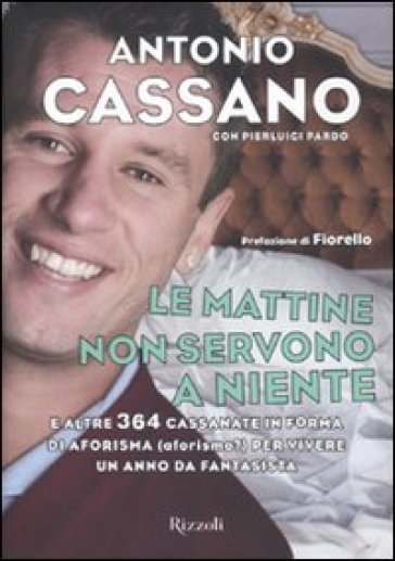 Le mattine non servono a niente. E altre 364 cassanate in forma di aforisma (aforismo?) per vivere un anno da fantasista - Antonio Cassano - Pierluigi Pardo