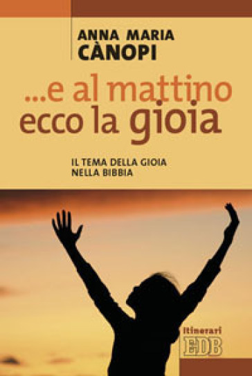 E al mattino, ecco la gioia. Il tema della gioia nella Bibbia - Anna Maria Cànopi