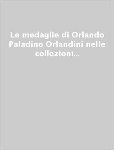 Le medaglie di Orlando Paladino Orlandini nelle collezioni del Museo numismatico della Zecca. Catalogo delle incisioni