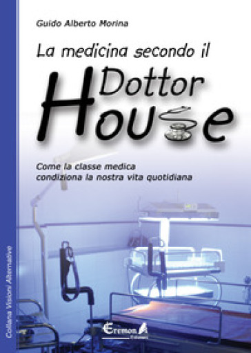 La medicina secondo il dottor House. Come la classe medica condiziona la nostra vita - Guido A. Morina