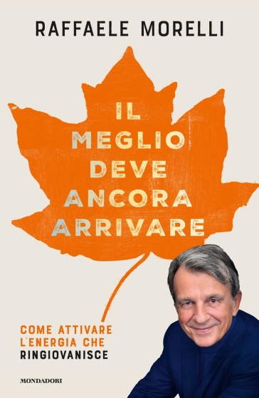 Il meglio deve ancora arrivare. Come attivare l'energia che ringiovanisce - Raffaele Morelli