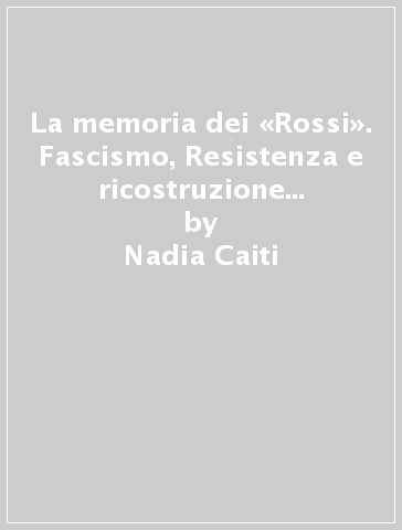 La memoria dei «Rossi». Fascismo, Resistenza e ricostruzione a Reggio Emilia - Nadia Caiti - Romeo Guarnieri