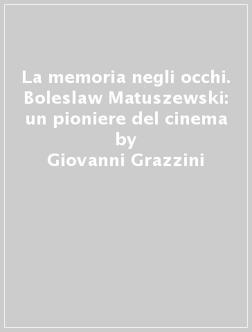 La memoria negli occhi. Boleslaw Matuszewski: un pioniere del cinema - Giovanni Grazzini