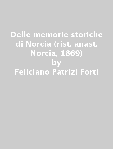 Delle memorie storiche di Norcia (rist. anast. Norcia, 1869) - Feliciano Patrizi Forti