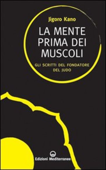 La mente prima dei muscoli. Gli scritti del fondatore del judo - Jigoro Kano