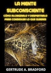 La mente subconsciente. Como alcanzarlo y despertarlo para conseguir lo que quieres