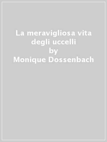 La meravigliosa vita degli uccelli - Monique Dossenbach - Hans Dossenbach