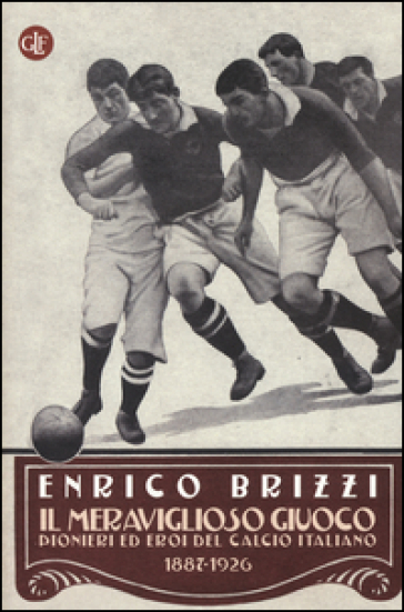 Il meraviglioso giuoco. Pionieri ed eroi del calcio italiano 1887-1926 - Enrico Brizzi