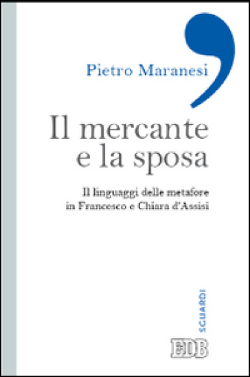 Il mercante e la sposa. Il linguaggio delle metafore in Francesco e Chiara d'Assisi - Pietro Maranesi