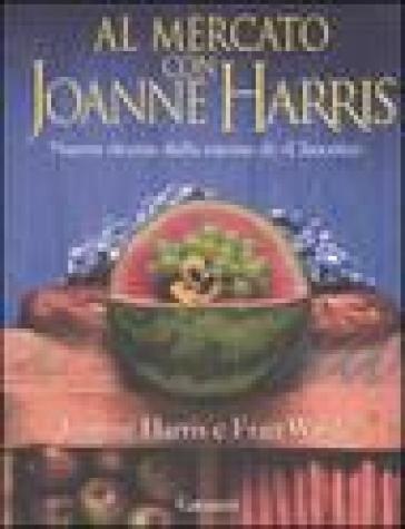 Al mercato con Joanne Harris. Nuove ricette dalla cucina di «Chocolat» - Joanne Harris - Fran Warde