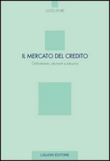 Il mercato del credito. Ordinamento, strumenti e istituzioni - Lucio Fiore