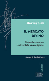 Il mercato divino. Come l economia è diventata una religione