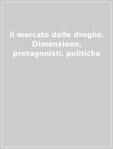 Il mercato delle droghe. Dimensione, protagonisti, politiche