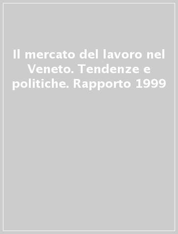 Il mercato del lavoro nel Veneto. Tendenze e politiche. Rapporto 1999