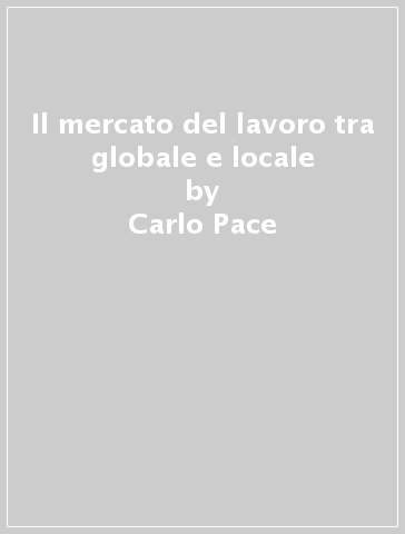 Il mercato del lavoro tra globale e locale - Antonio La Spina - Carlo Pace - Vincenzo Porcasi