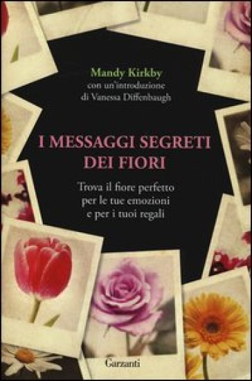 I messaggi segreti dei fiori. Trova il fiore perfetto per le tue emozioni e per i tuoi regali - Mandy Kirkby