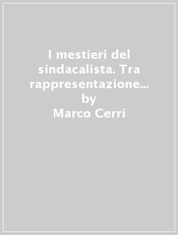 I mestieri del sindacalista. Tra rappresentazione soggettiva e ridefinizione professionale - Marco Cerri - Vladimiro Soli