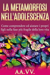 La metamorfosi nell adolescenza - comprendere ed aiutare i propri figli nella fase più fragile della loro vita