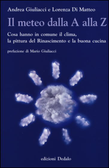 Il meteo dalla A alla Z. Cosa hanno in comune il clima, la pittura del Rinascimento e la buona cucina - Andrea Giuliacci - Lorenza Di Matteo