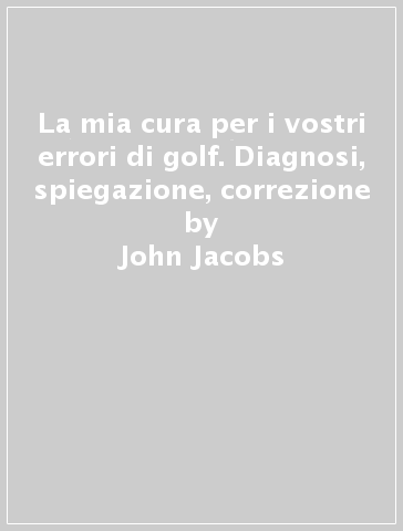 La mia cura per i vostri errori di golf. Diagnosi, spiegazione, correzione - Dick Aultman - John Jacobs