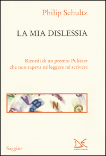 La mia dislessia. Ricordi di un premio Pulitzer che non sapeva né leggere né scrivere - Philip Schultz