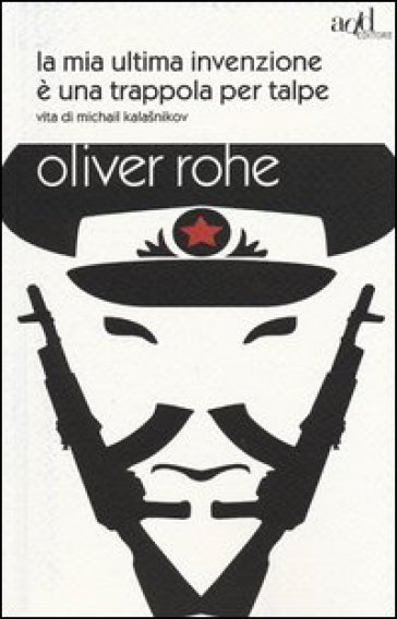 La mia ultima invenzione è una trappola per talpe. Vita di Michail Kalashnikov - Oliver Rohe