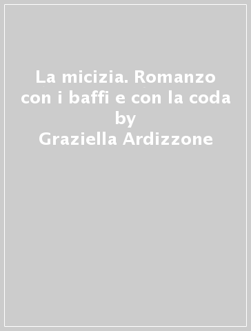 La micizia. Romanzo con i baffi e con la coda - Ilaria Guerra - Graziella Ardizzone