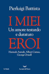 I miei eroi. Un amore testardo e duraturo. Hannah Arendt, Albert Camus, George Orwell