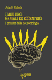 I miei eroi geniali ed eccentrici. I pionieri della neurobiologia