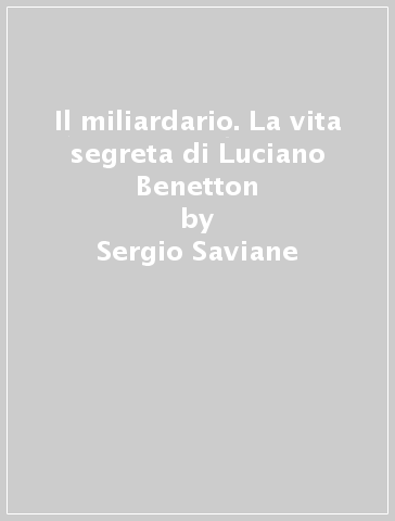 Il miliardario. La vita segreta di Luciano Benetton - Sergio Saviane