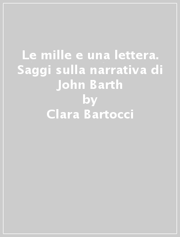 Le mille e una lettera. Saggi sulla narrativa di John Barth - Clara Bartocci