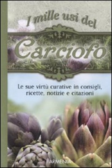 I mille usi del carciofo. Le sue virtù curative in consigli, ricette, notizie e citazioni