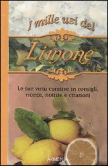 I mille usi del limone. Le sue virtù curative in consigli, ricette, notizie e citazioni