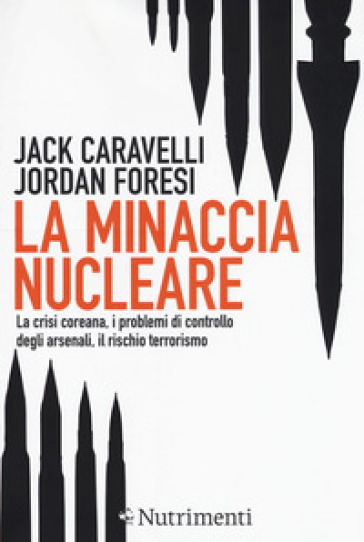 La minaccia nucleare. La crisi coreana, i problemi di controllo degli arsenali, il rischio terrorismo - Jack Caravelli - Jordan Foresi