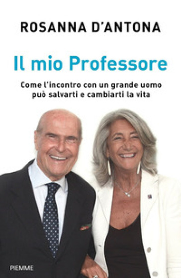 Il mio Professore. Come l'incontro con un grande uomo può salvarti e cambiarti la vita - Rosanna D