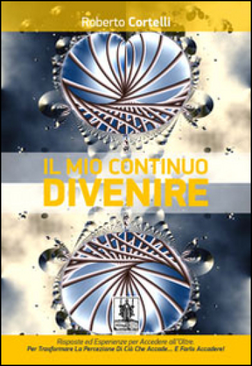 Il mio continuo divenire. Risposte ed esperienze per accedere all'oltre. Per trasformare la percezione di ciò che «accade»... e farlo accadere! - Roberto Cortelli