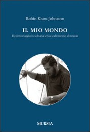 Il mio mondo. Il primo viaggio in solitario senza scali intorno al mondo - Robin Knox-Johnston