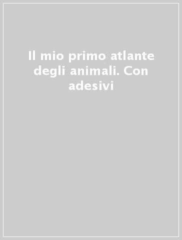 Il mio primo atlante degli animali. Con adesivi