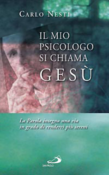 Il mio psicologo si chiama Gesù. La parola insegna una via in grado di renderci più sereni - Carlo Nesti