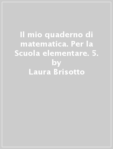 Il mio quaderno di matematica. Per la Scuola elementare. 5. - Laura Brisotto